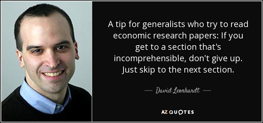 A tip for generalists who try to read economic research papers: If you get to a section that's incomprehensible, don't give up. Just skip to the next section. - David Leonhardt