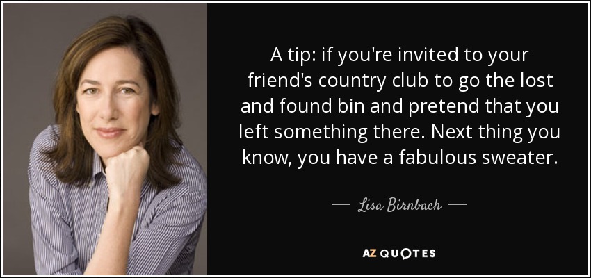 A tip: if you're invited to your friend's country club to go the lost and found bin and pretend that you left something there. Next thing you know, you have a fabulous sweater. - Lisa Birnbach
