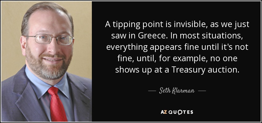 A tipping point is invisible, as we just saw in Greece. In most situations, everything appears fine until it's not fine, until, for example, no one shows up at a Treasury auction. - Seth Klarman