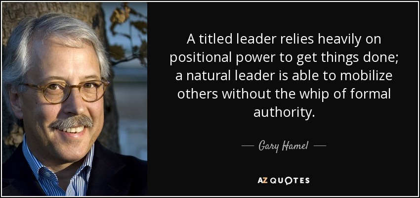 A titled leader relies heavily on positional power to get things done; a natural leader is able to mobilize others without the whip of formal authority. - Gary Hamel
