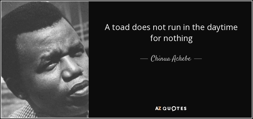 A toad does not run in the daytime for nothing - Chinua Achebe