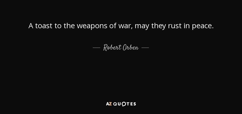 A toast to the weapons of war, may they rust in peace. - Robert Orben