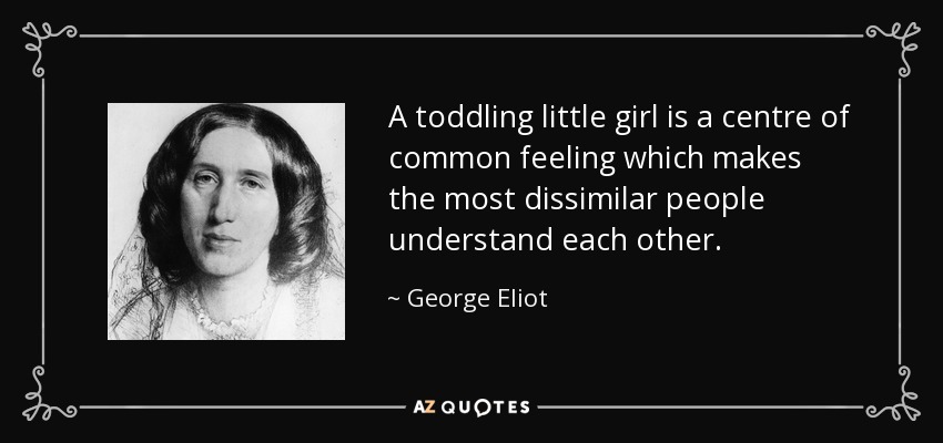 A toddling little girl is a centre of common feeling which makes the most dissimilar people understand each other. - George Eliot
