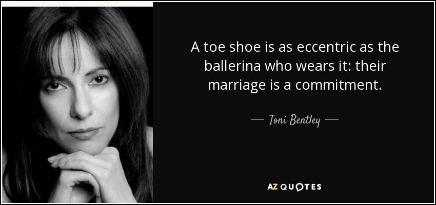 A toe shoe is as eccentric as the ballerina who wears it: their marriage is a commitment. - Toni Bentley