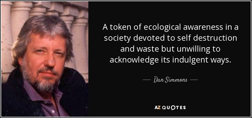 A token of ecological awareness in a society devoted to self destruction and waste but unwilling to acknowledge its indulgent ways. - Dan Simmons