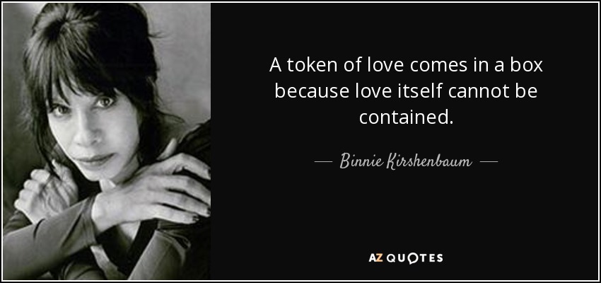 A token of love comes in a box because love itself cannot be contained. - Binnie Kirshenbaum