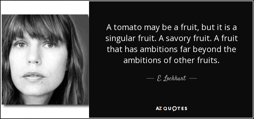A tomato may be a fruit, but it is a singular fruit. A savory fruit. A fruit that has ambitions far beyond the ambitions of other fruits. - E. Lockhart
