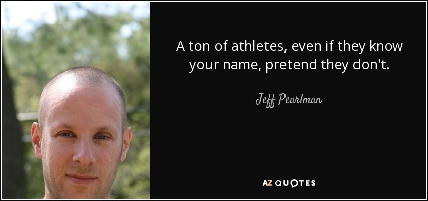 A ton of athletes, even if they know your name, pretend they don't. - Jeff Pearlman