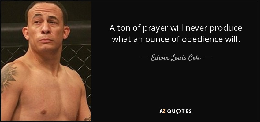 A ton of prayer will never produce what an ounce of obedience will. - Edwin Louis Cole
