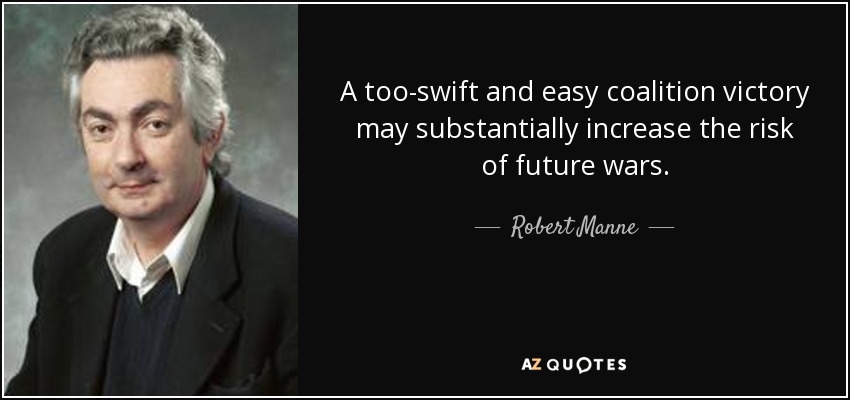 A too-swift and easy coalition victory may substantially increase the risk of future wars. - Robert Manne