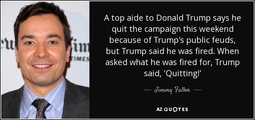 A top aide to Donald Trump says he quit the campaign this weekend because of Trump's public feuds, but Trump said he was fired. When asked what he was fired for, Trump said, 'Quitting!' - Jimmy Fallon