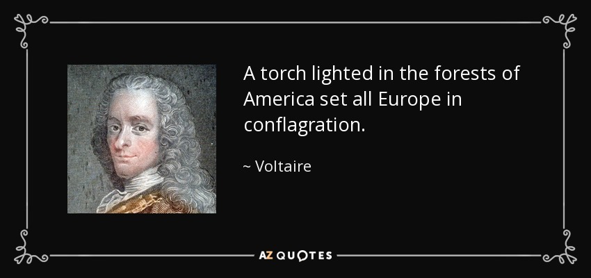 A torch lighted in the forests of America set all Europe in conflagration. - Voltaire