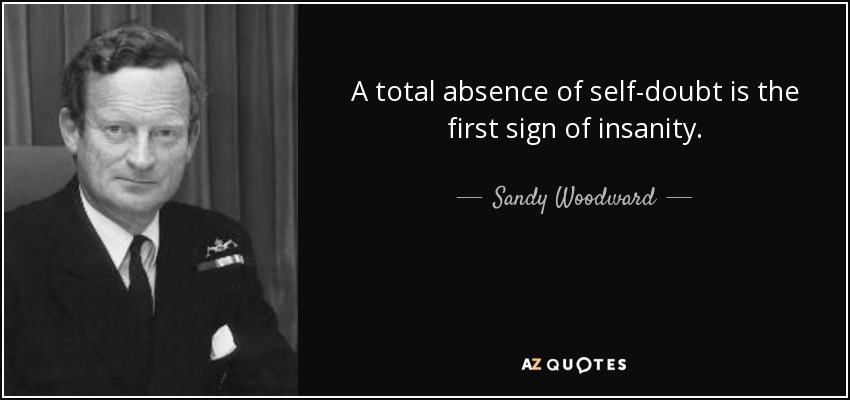 A total absence of self-doubt is the first sign of insanity. - Sandy Woodward