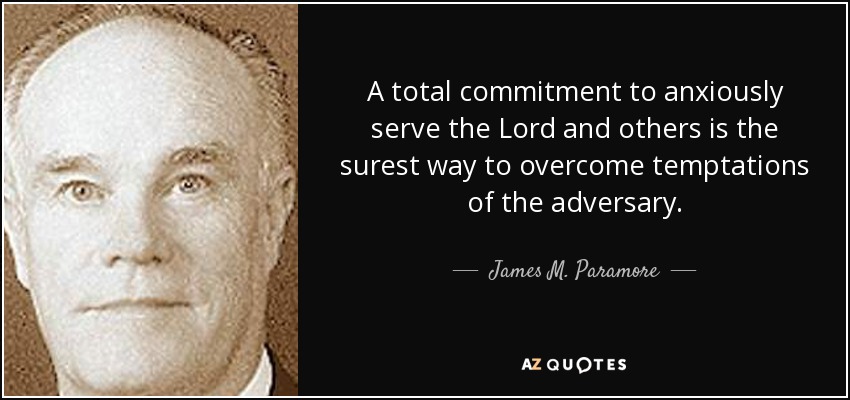 A total commitment to anxiously serve the Lord and others is the surest way to overcome temptations of the adversary. - James M. Paramore