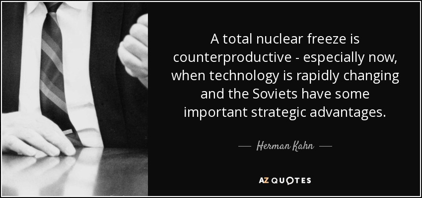 A total nuclear freeze is counterproductive - especially now, when technology is rapidly changing and the Soviets have some important strategic advantages. - Herman Kahn