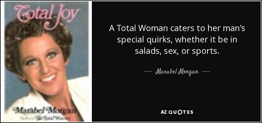 A Total Woman caters to her man's special quirks, whether it be in salads, sex, or sports. - Marabel Morgan
