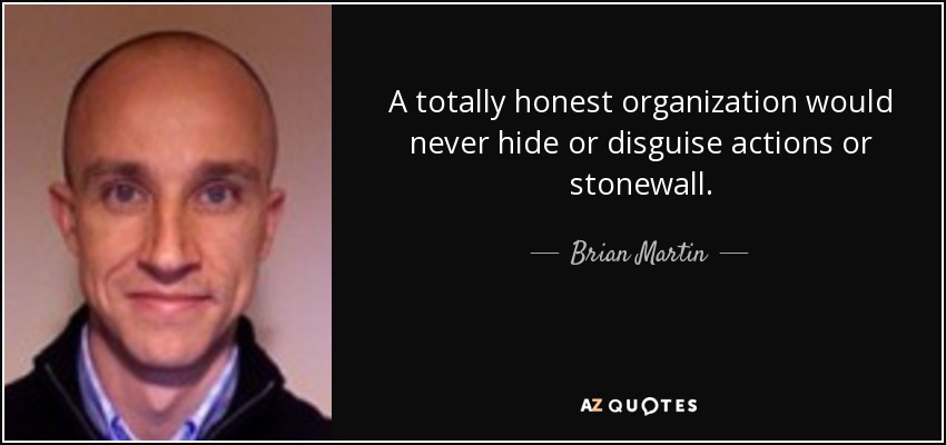 A totally honest organization would never hide or disguise actions or stonewall. - Brian Martin