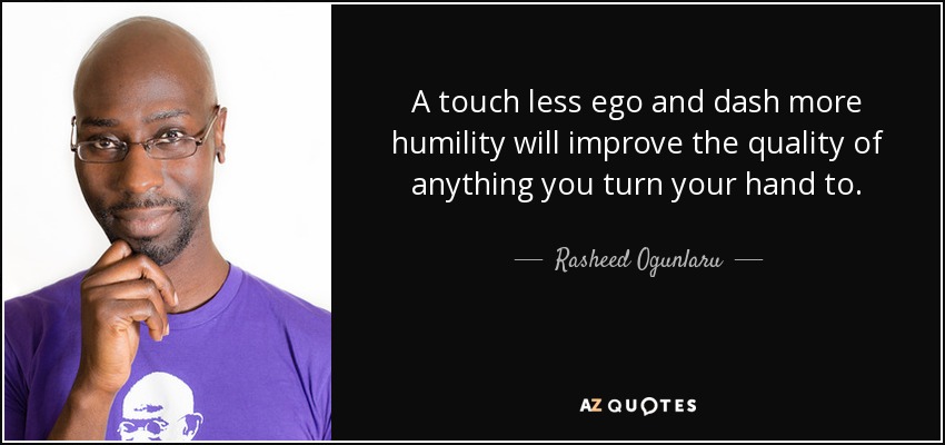 A touch less ego and dash more humility will improve the quality of anything you turn your hand to. - Rasheed Ogunlaru