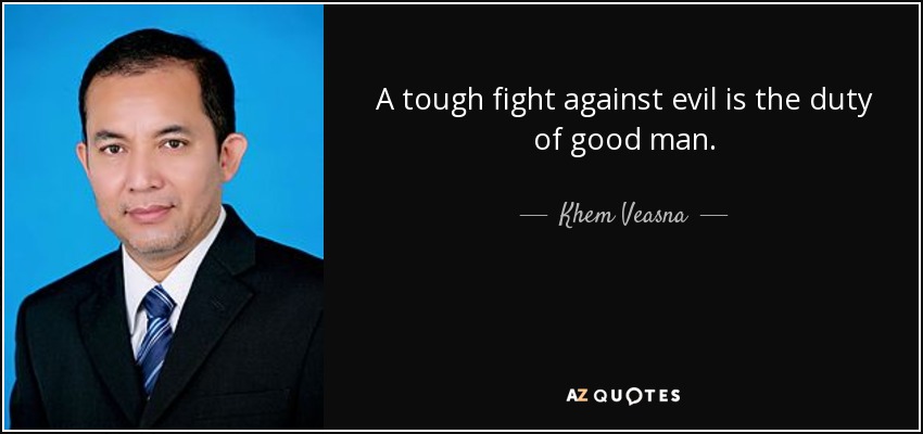 A tough fight against evil is the duty of good man. - Khem Veasna