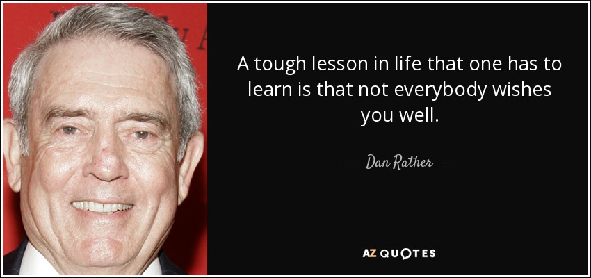 A tough lesson in life that one has to learn is that not everybody wishes you well. - Dan Rather