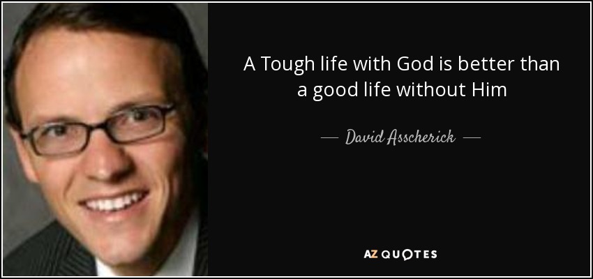 A Tough life with God is better than a good life without Him - David Asscherick
