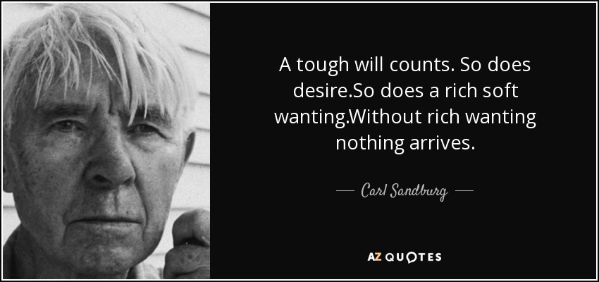 A tough will counts. So does desire.So does a rich soft wanting.Without rich wanting nothing arrives. - Carl Sandburg