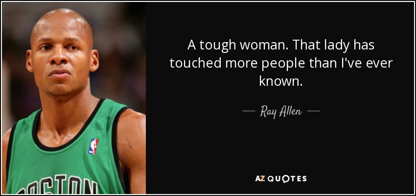 A tough woman. That lady has touched more people than I've ever known. - Ray Allen