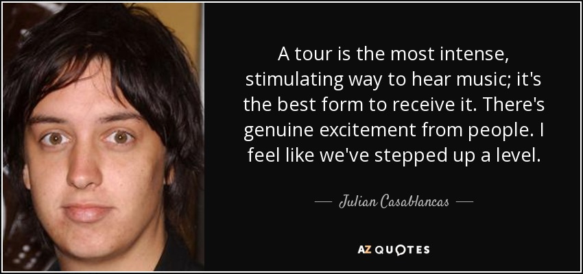 A tour is the most intense, stimulating way to hear music; it's the best form to receive it. There's genuine excitement from people. I feel like we've stepped up a level. - Julian Casablancas