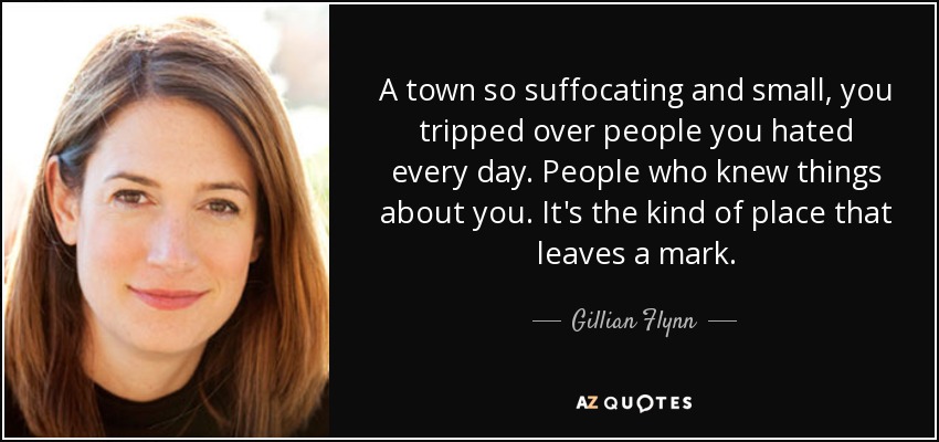 A town so suffocating and small, you tripped over people you hated every day. People who knew things about you. It's the kind of place that leaves a mark. - Gillian Flynn