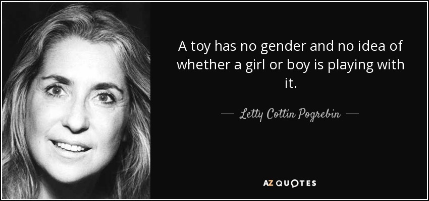 A toy has no gender and no idea of whether a girl or boy is playing with it. - Letty Cottin Pogrebin