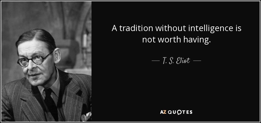 A tradition without intelligence is not worth having. - T. S. Eliot