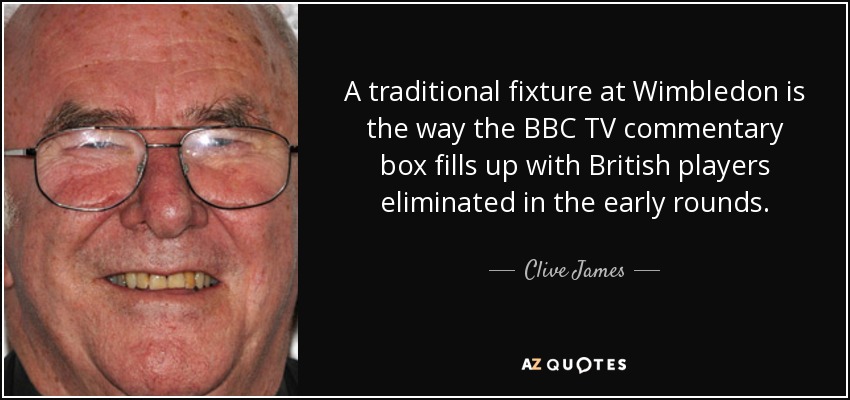 A traditional fixture at Wimbledon is the way the BBC TV commentary box fills up with British players eliminated in the early rounds. - Clive James