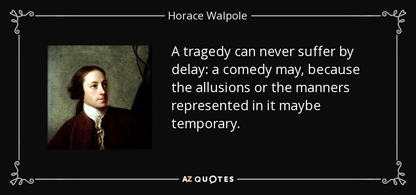 A tragedy can never suffer by delay: a comedy may, because the allusions or the manners represented in it maybe temporary. - Horace Walpole