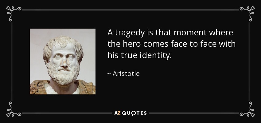 A tragedy is that moment where the hero comes face to face with his true identity. - Aristotle