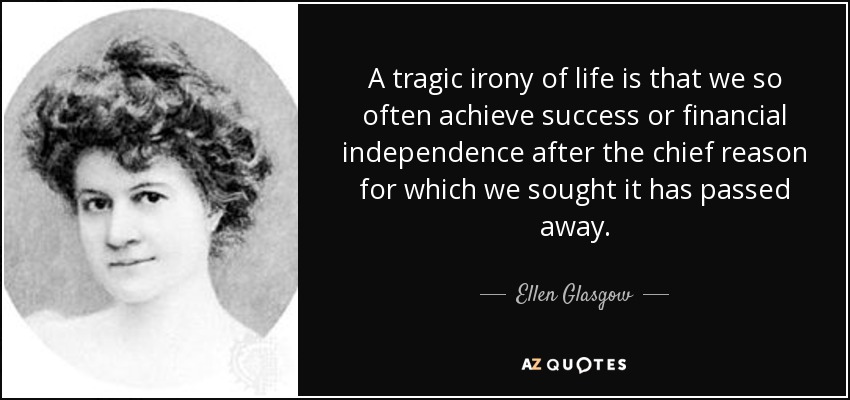 A tragic irony of life is that we so often achieve success or financial independence after the chief reason for which we sought it has passed away. - Ellen Glasgow