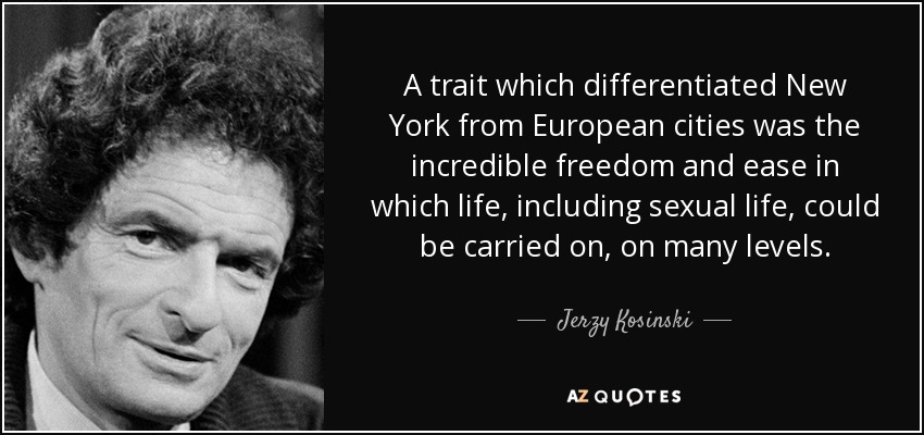 A trait which differentiated New York from European cities was the incredible freedom and ease in which life, including sexual life, could be carried on, on many levels. - Jerzy Kosinski