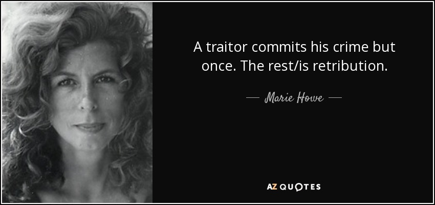 A traitor commits his crime but once. The rest/is retribution. - Marie Howe