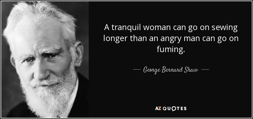 A tranquil woman can go on sewing longer than an angry man can go on fuming. - George Bernard Shaw