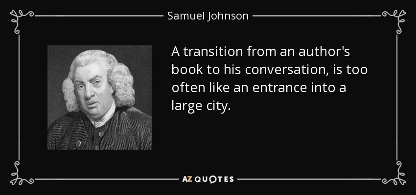 A transition from an author's book to his conversation, is too often like an entrance into a large city. - Samuel Johnson