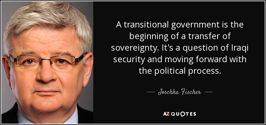 A transitional government is the beginning of a transfer of sovereignty. It's a question of Iraqi security and moving forward with the political process. - Joschka Fischer