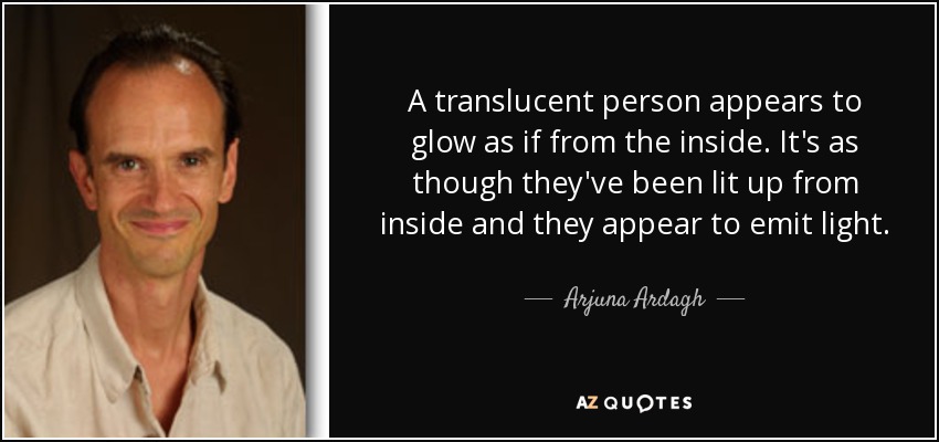 A translucent person appears to glow as if from the inside. It's as though they've been lit up from inside and they appear to emit light. - Arjuna Ardagh