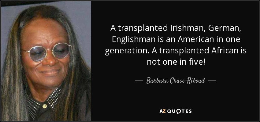 A transplanted Irishman, German, Englishman is an American in one generation. A transplanted African is not one in five! - Barbara Chase-Riboud