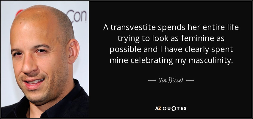 A transvestite spends her entire life trying to look as feminine as possible and I have clearly spent mine celebrating my masculinity. - Vin Diesel
