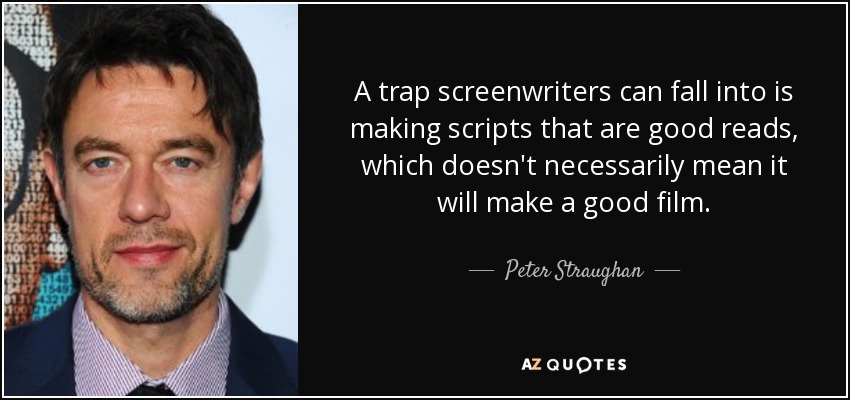 A trap screenwriters can fall into is making scripts that are good reads, which doesn't necessarily mean it will make a good film. - Peter Straughan