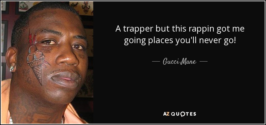 A trapper but this rappin got me going places you'll never go! - Gucci Mane