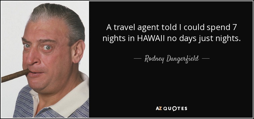 A travel agent told I could spend 7 nights in HAWAII no days just nights. - Rodney Dangerfield
