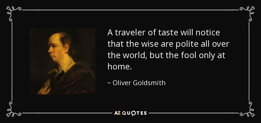 A traveler of taste will notice that the wise are polite all over the world, but the fool only at home. - Oliver Goldsmith