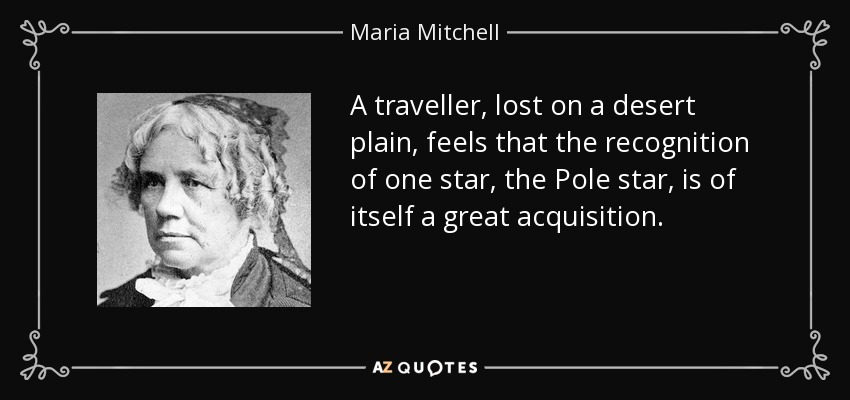 A traveller, lost on a desert plain, feels that the recognition of one star, the Pole star, is of itself a great acquisition. - Maria Mitchell