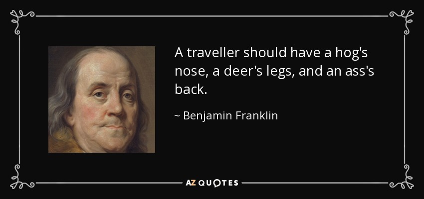 A traveller should have a hog's nose, a deer's legs, and an ass's back. - Benjamin Franklin