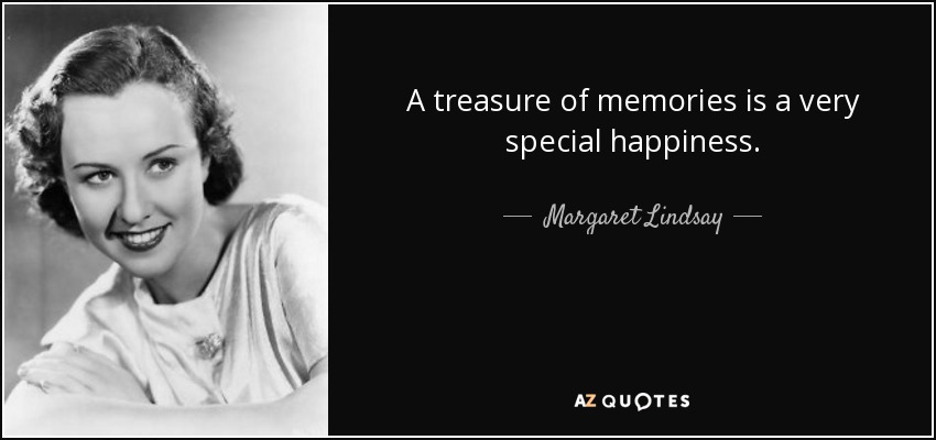 A treasure of memories is a very special happiness. - Margaret Lindsay